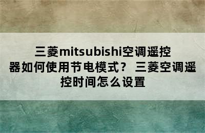 三菱mitsubishi空调遥控器如何使用节电模式？ 三菱空调遥控时间怎么设置